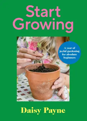 Kezdj el növekedni: Egy év örömteli kertészkedés abszolút kezdők számára - Start Growing: A Year of Joyful Gardening for Absolute Beginners