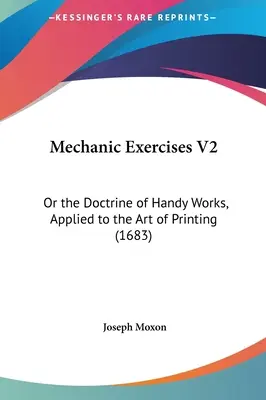 Mechanikai gyakorlatok V2: Vagy a kézi munkák tana, a nyomdászat művészetére alkalmazva - Mechanic Exercises V2: Or the Doctrine of Handy Works, Applied to the Art of Printing