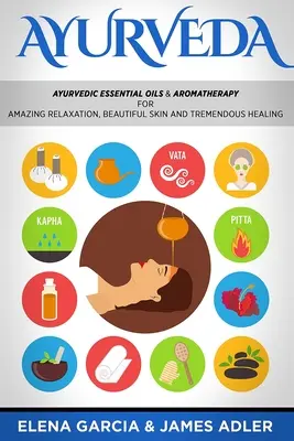 Ayurveda: Ayurvédikus illóolajok és aromaterápia a csodálatos relaxációért, gyönyörű bőrért és óriási gyógyulásért! - Ayurveda: Ayurvedic Essential Oils & Aromatherapy for Amazing Relaxation, Beautiful Skin & Tremendous Healing!