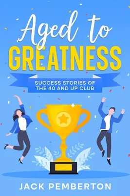 Nagykorúvá érve: Sikertörténetek a 40 and Up Clubból - Aged to Greatness: Success Stories of the 40 and Up Club