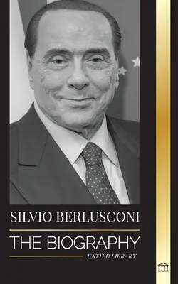 Silvio Berlusconi: Egy olasz médiamilliárdos életrajza, valamint felemelkedése és bukása ellentmondásos miniszterelnökként - Silvio Berlusconi: The Biography of an Italian Media Billionaire and his Rise and Fall as a Controversial Prime Minister