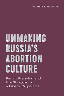 Az orosz abortuszkultúra feloldása: Családtervezés és a liberális biopolitikáért folytatott küzdelem - Unmaking Russia's Abortion Culture: Family Planning and the Struggle for a Liberal Biopolitics