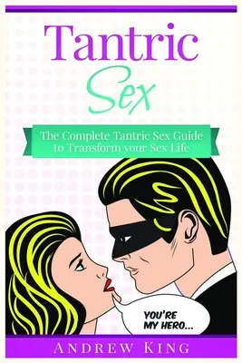 Tantrikus szex: A teljes tantrikus szexkalauz a szexuális életed átalakításához - Tantric Sex: The Complete Tantric Sex Guide to Transform Your Sex Life