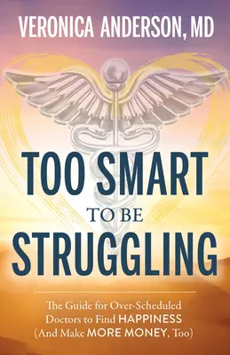 Too Smart to Be Struggling: Útmutató a túlterhelt orvosok számára a boldogság megtalálásához - Too Smart to Be Struggling: The Guide for Over-Scheduled Doctors to Find Happiness