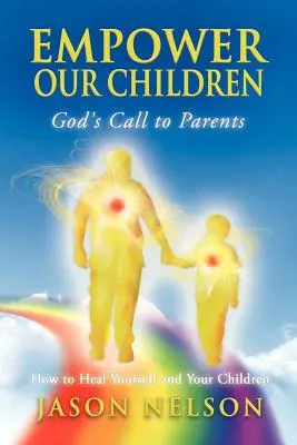 Gyermekeink felhatalmazása: Isten felhívása a szülőkhöz, hogyan gyógyítsuk meg magunkat és gyermekeinket - Empower Our Children: God's Call to Parents, How to Heal Yourself and Your Children