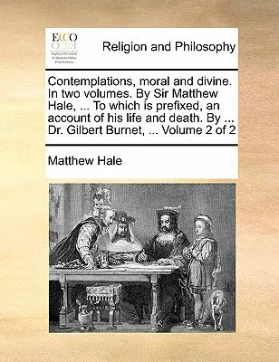 Contemplations, Moral and Divine. in Two Volumes. by Sir Matthew Hale, ... Which Is Prefixed, an Account of His Life and Death. by ... Dr. Gilbert - Contemplations, Moral and Divine. in Two Volumes. by Sir Matthew Hale, ... to Which Is Prefixed, an Account of His Life and Death. by ... Dr. Gilbert