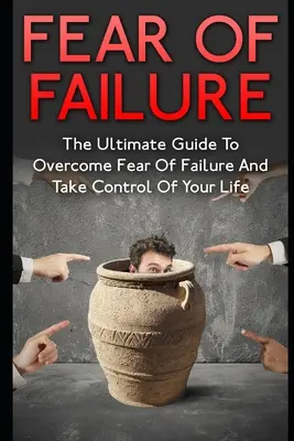 Félelem a kudarctól: A végső útmutató a kudarctól való félelem leküzdéséhez és az életed irányításának átvételéhez - Fear Of Failure: The Ultimate Guide To Overcome Fear Of Failure And Take Control Of Your Life