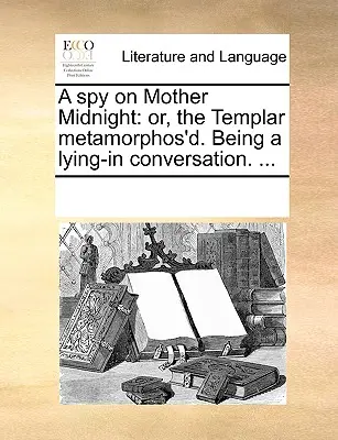 Kém az éjféli anyán: Vagy a templomosok metamorfózisa. Lying-In Conversation. ... - A Spy on Mother Midnight: Or, the Templar Metamorphos'd. Being a Lying-In Conversation. ...