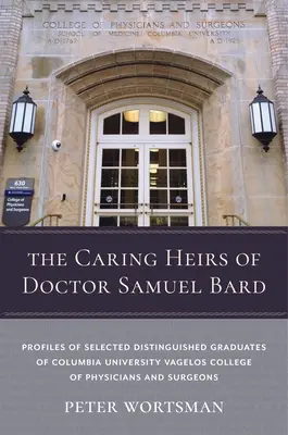 Doktor Samuel Bard gondoskodó örökösei: A Columbia Egyetem Vagelos Orvosi és Sebészeti Főiskolájának kiválasztott kiváló végzőseinek profiljai - The Caring Heirs of Doctor Samuel Bard: Profiles of Selected Distinguished Graduates of Columbia University Vagelos College of Physicians and Surgeons