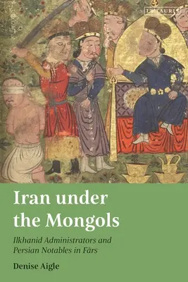 Irán a mongolok alatt: Ilkhanida adminisztrátorok és perzsa előkelőségek Farsban - Iran Under the Mongols: Ilkhanid Administrators and Persian Notables in Fars