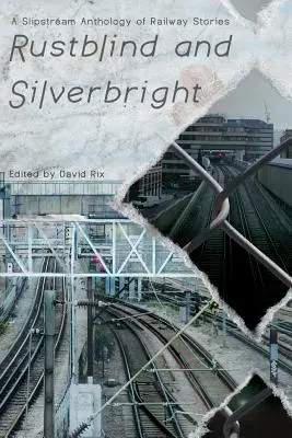 Rozsdavakság és ezüstfény - A Slipstream vasúti történetek antológiája - Rustblind and Silverbright - A Slipstream Anthology of Railway Stories