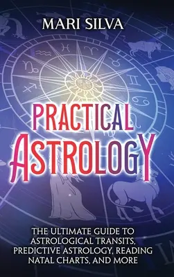 Gyakorlati asztrológia: Az asztrológiai tranzitok, a prediktív asztrológia, a születési horoszkópok olvasása és még sok minden más - Practical Astrology: The Ultimate Guide to Astrological Transits, Predictive Astrology, Reading Natal Charts, and More