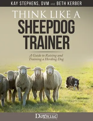 Gondolkodj úgy, mint egy juhászkutya kiképző - Útmutató a pásztorkutya neveléséhez és kiképzéséhez - Think Like a Sheepdog Trainer - A Guide to Raising and Training a Herding Dog