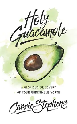 Szent Guacamole: A dicsőséges felfedezése a tagadhatatlan értékednek - Holy Guacamole: A Glorious Discovery of Your Undeniable Worth