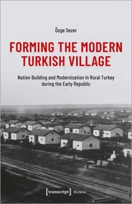 A modern török falu megformálása: Nemzetépítés és modernizáció a vidéki Törökországban a korai köztársaság idején - Forming the Modern Turkish Village: Nation Building and Modernization in Rural Turkey During the Early Republic