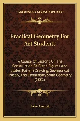 Gyakorlati geometria művészeti hallgatók számára: A síkbeli alakzatok és skálák szerkesztésének, a mintarajzolásnak, a geometriai vonalvezetésnek és az El - Practical Geometry For Art Students: A Course Of Lessons On The Construction Of Plane Figures And Scales, Pattern Drawing, Geometrical Tracery, And El