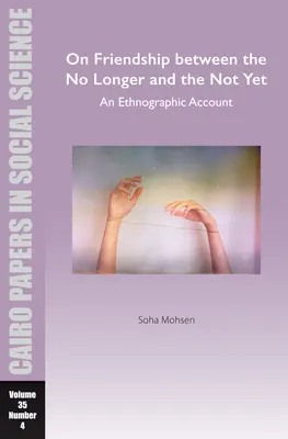 A már nem és a még nem barátságáról: Egy etnográfiai beszámoló: Cairo Papers in Social Science Vol. 35, No. 4. - On Friendship Between the No Longer and the Not Yet: An Ethnographic Account: Cairo Papers in Social Science Vol. 35, No. 4