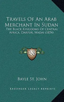 Egy arab kereskedő utazásai Szudánban: Dárfúr, Wadai, Közép-Afrika Fekete Királyságai - Travels Of An Arab Merchant In Sudan: The Black Kingdoms Of Central Africa, Darfur, Wadai