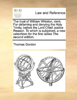 William Whiston, Clerk. pere a Szentháromság rágalmazása és tagadása miatt, a Lord Chief Justice Reason előtt. amelyhez csatolva van egy új kat. - The Tryal of William Whiston, Clerk. for Defaming and Denying the Holy Trinity, Before the Lord Chief Justice Reason. to Which Is Subjoined, a New Cat