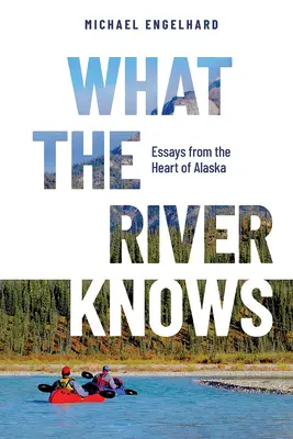 Amit a folyó tud: Esszék Alaszka szívéből - What the River Knows: Essays from the Heart of Alaska