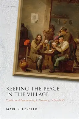 A béke megőrzése a faluban: Konfliktus és béketeremtés Németországban, 1650-1750 - Keeping the Peace in the Village: Conflict and Peacemaking in Germany, 1650-1750