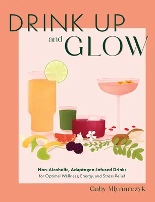 Igyál és ragyogj! Alkoholmentes, adaptogénnel dúsított italok az optimális wellnessért, energiáért és stresszoldásért - Drink Up and Glow: Non-Alcoholic, Adaptogen-Infused Drinks for Optimal Wellness, Energy, and Stress Relief