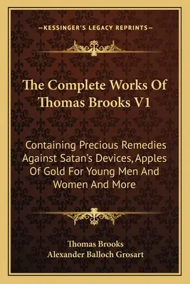 Thomas Brooks összes művei V1: Tartalmazza a Sátán fondorlatai ellen való értékes orvosságokat, Aranyalmákat fiatal férfiak és nők számára és még sok mást is - The Complete Works Of Thomas Brooks V1: Containing Precious Remedies Against Satan's Devices, Apples Of Gold For Young Men And Women And More