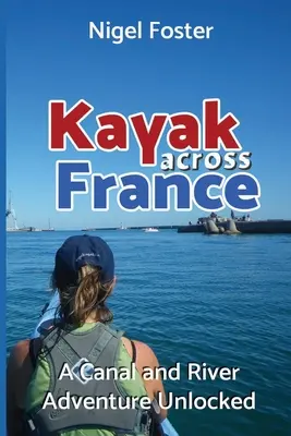 Kajakkal át Franciaországon: A Canal and River Adventure Unlocked - Kayak Across France: A Canal and River Adventure Unlocked