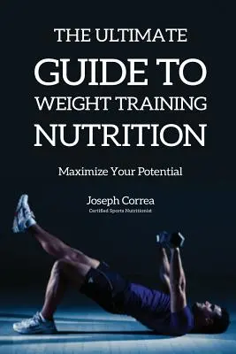 A súlyzós edzés táplálkozásának végső útmutatója: Maximalizáld a lehetőségeidet - The Ultimate Guide to Weight Training Nutrition: Maximize Your Potential