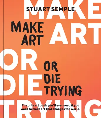 Make Art or Die Trying Trying: Az egyetlen művészeti könyv, amire valaha is szükséged lesz, ha olyan művészetet akarsz csinálni, ami megváltoztatja a világot - Make Art or Die Trying: The Only Art Book You'll Ever Need If You Want to Make Art That Changes the World