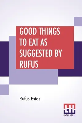 Jó dolgokat enni Rufus javaslatai szerint: Gyakorlati receptek gyűjteménye húsok, vadak, szárnyasok, halak, pudingok, sütemények stb. elkészítéséhez. - Good Things To Eat As Suggested By Rufus: A Collection Of Practical Recipes For Preparing Meats, Game, Fowl, Fish, Puddings, Pastries, Etc.