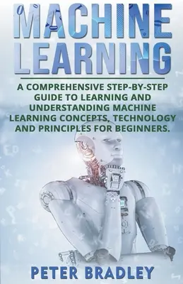 Machine Learning: A Comprehensive, Step-by-Step Guide to Learning and Understanding Machine Learning Concepts, Technology and Principles (Átfogó, lépésről-lépésre haladó útmutató a gépi tanulás fogalmainak, technológiájának és elveinek megismeréséhez és megértéséhez) - Machine Learning: A Comprehensive, Step-by-Step Guide to Learning and Understanding Machine Learning Concepts, Technology and Principles