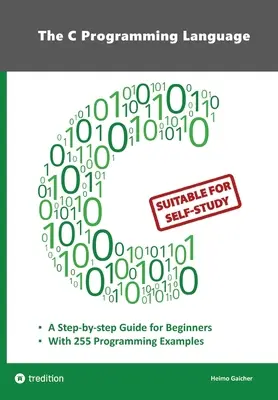 A C programozási nyelv - C programozás kezdőknek 255 gyakorlati programozási példával: Ez a könyv olyan kezdő programozóknak szól, akik szeretnének - The C Programming Language - C Programming for Beginner's with 255 Practical Programming Examples: This book is aimed at beginner programmers who want