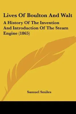 Boulton és Walt élete: A gőzgép feltalálásának és bevezetésének története - Lives of Boulton and Walt: A History of the Invention and Introduction of the Steam Engine