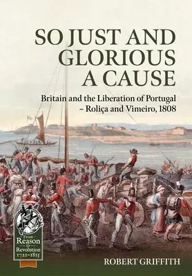 Oly igazságos és dicsőséges ügy: Nagy-Britannia és Portugália felszabadítása - Rolia és Vimeiro, 1808 - So Just and Glorious a Cause: Britain and the Liberation of Portugal - Rolia and Vimeiro, 1808