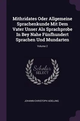 Mithridates Oder Allgemeine Sprachenkunde Mit Dem Vater Unser Als Sprachprobe In Bey Nahe Fnfhundert Sprachen Und Mundarten; 2. kötet - Mithridates Oder Allgemeine Sprachenkunde Mit Dem Vater Unser Als Sprachprobe In Bey Nahe Fnfhundert Sprachen Und Mundarten; Volume 2