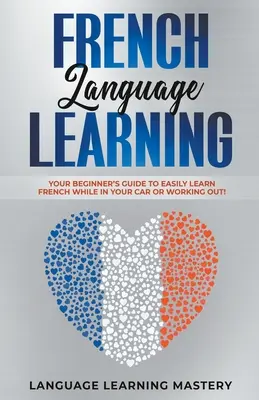 Francia nyelvtanulás: A kezdő nyelvtanuló útmutatója, hogy könnyedén tanuljon franciául autóban vagy edzés közben! - French Language Learning: Your Beginner's Guide to Easily Learn French While in Your Car or Working Out!