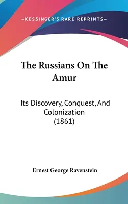 Az oroszok az Amur partján: Felfedezése, meghódítása és gyarmatosítása - The Russians On The Amur: Its Discovery, Conquest, And Colonization