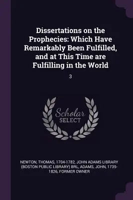 Dissertációk a próféciákról: Melyek figyelemre méltó módon beteljesedtek, és ez idő szerint beteljesednek a világban: 3 - Dissertations on the Prophecies: Which Have Remarkably Been Fulfilled, and at This Time are Fulfilling in the World: 3