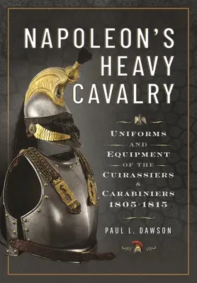 Napóleon nehézlovassága: A kurirasszierek és karabínerek egyenruhája és felszerelése, 1805-1815 - Napoleon's Heavy Cavalry: Uniforms and Equipment of the Cuirassiers and Carabiniers, 1805-1815