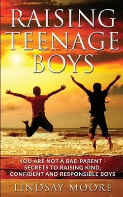 Tizenéves fiúk nevelése: Nem vagy rossz szülő - Titkok a kedves, magabiztos és felelősségteljes fiúk neveléséhez - Raising Teenage Boys: You Are Not A Bad Parent - Secrets To Raising Kind, Confident and Responsible Boys