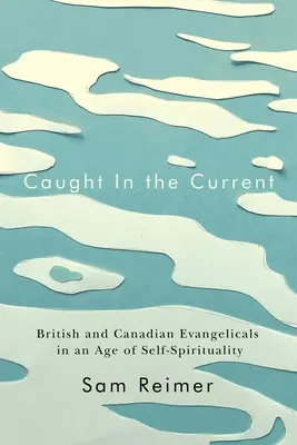 Az áramlat fogságában: brit és kanadai evangélikusok az önspiritualitás korában - Caught in the Current: British and Canadian Evangelicals in an Age of Self-Spirituality