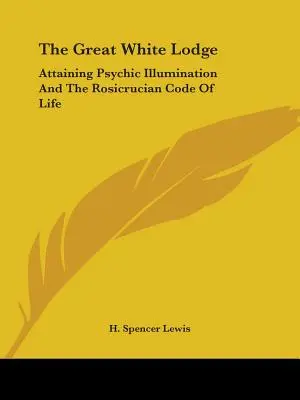 A nagy fehér páholy: A pszichikai megvilágosodás elérése és a Rózsakeresztesek életkódexe - The Great White Lodge: Attaining Psychic Illumination And The Rosicrucian Code Of Life
