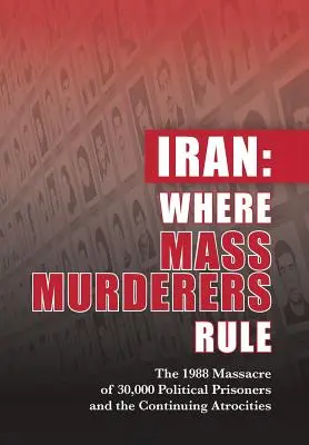 Irán: Ahol tömeggyilkosok uralkodnak: A 30 000 politikai fogoly 1988-as lemészárlása és a folyamatos atrocitások - Iran: Where Mass Murderers Rule: The 1988 Massacre of 30,000 Political Prisoners and the Continuing Atrocities