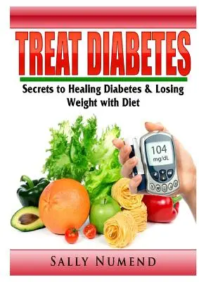 Kezelje a cukorbetegséget: A cukorbetegség gyógyításának és a fogyásnak titkai diétával - Treat Diabetes: Secrets to Healing Diabetes & Losing Weight with Diet