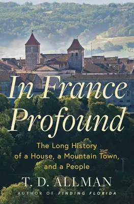 In France Profound: Egy ház, egy hegyi város és egy nép hosszú története - In France Profound: The Long History of a House, a Mountain Town, and a People