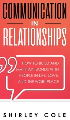 Kommunikáció a kapcsolatokban: Hogyan építsünk és tartsunk fenn köteléket az emberekkel az életben, a szerelemben és a munkahelyen - Communication In Relationships: How To Build And Maintain Bonds With People In Life, Love, And The Workplace