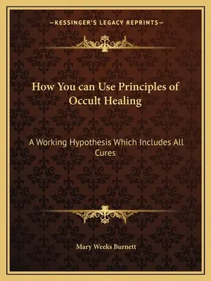 Hogyan használhatod az okkult gyógyítás elveit: Egy működő hipotézis, amely minden gyógymódot magában foglal - How You can Use Principles of Occult Healing: A Working Hypothesis Which Includes All Cures