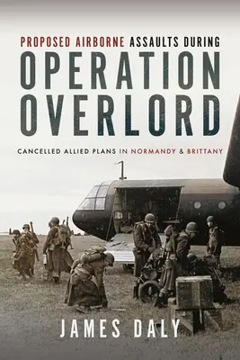 Javasolt légi támadások az Overlord hadművelet során: Törölt szövetséges tervek Normandiában és Bretagne-ban - Proposed Airborne Assaults During Operation Overlord: Cancelled Allied Plans in Normandy and Brittany