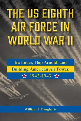 Az amerikai nyolcadik légierő a második világháborúban: IRA Eaker, Hap Arnold és az amerikai légierő kiépítése, 1942-1943 8. kötet - The Us Eighth Air Force in World War II: IRA Eaker, Hap Arnold, and Building American Air Power, 1942-1943 Volume 8